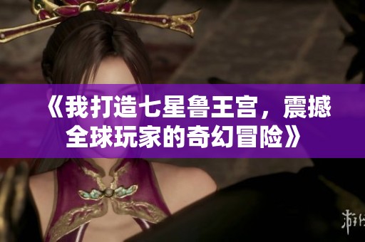 《我打造七星鲁王宫，震撼全球玩家的奇幻冒险》