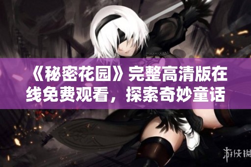 《秘密花园》完整高清版在线免费观看，探索奇妙童话世界