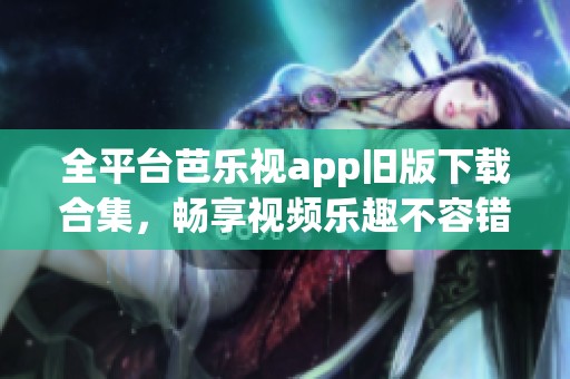 全平台芭乐视app旧版下载合集，畅享视频乐趣不容错过