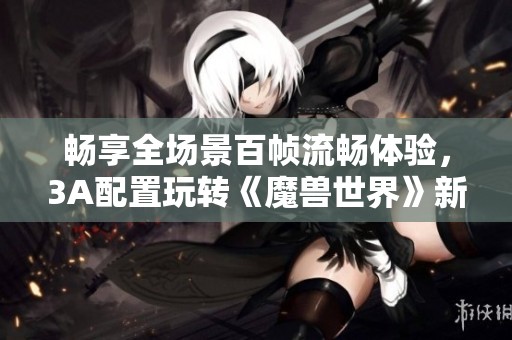 畅享全场景百帧流畅体验，3A配置玩转《魔兽世界》新篇章