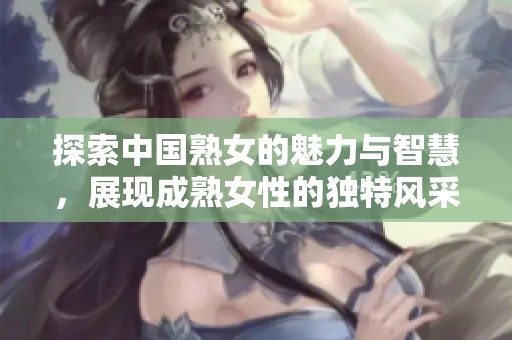 探索中国熟女的魅力与智慧，展现成熟女性的独特风采