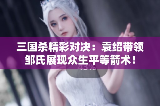 三国杀精彩对决：袁绍带领邹氏展现众生平等箭术！