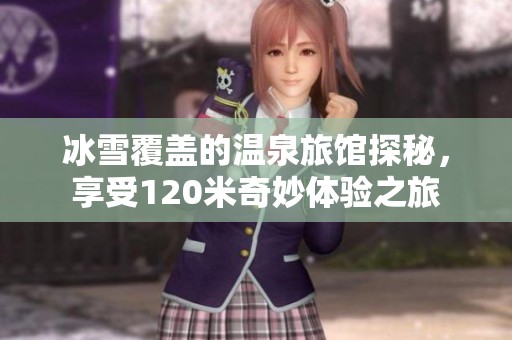 冰雪覆盖的温泉旅馆探秘，享受120米奇妙体验之旅