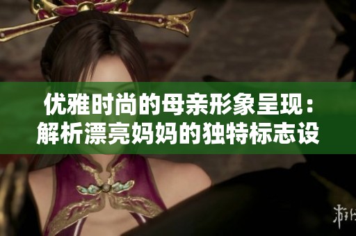 优雅时尚的母亲形象呈现：解析漂亮妈妈的独特标志设计