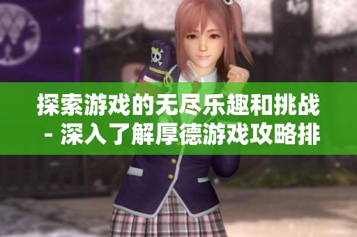 探索游戏的无尽乐趣和挑战 - 深入了解厚德游戏攻略排行