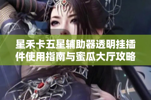 星禾卡五星辅助器透明挂插件使用指南与蜜瓜大厅攻略