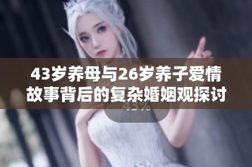 43岁养母与26岁养子爱情故事背后的复杂婚姻观探讨