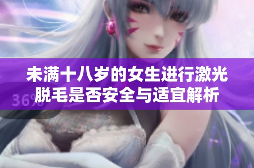 未满十八岁的女生进行激光脱毛是否安全与适宜解析