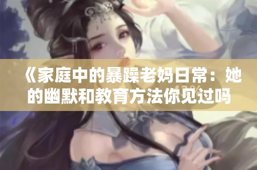 《家庭中的暴躁老妈日常：她的幽默和教育方法你见过吗》
