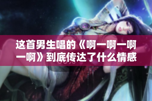 这首男生唱的《啊一啊一啊一啊》到底传达了什么情感呢