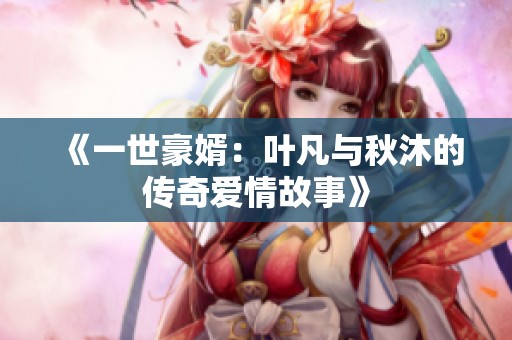 《一世豪婿：叶凡与秋沐的传奇爱情故事》