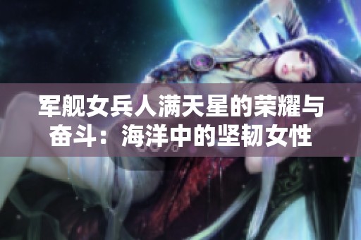 军舰女兵人满天星的荣耀与奋斗：海洋中的坚韧女性