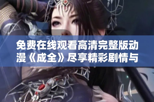免费在线观看高清完整版动漫《成全》尽享精彩剧情与画面
