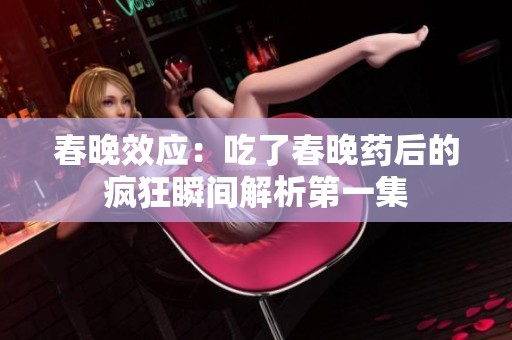 春晚效应：吃了春晚药后的疯狂瞬间解析第一集