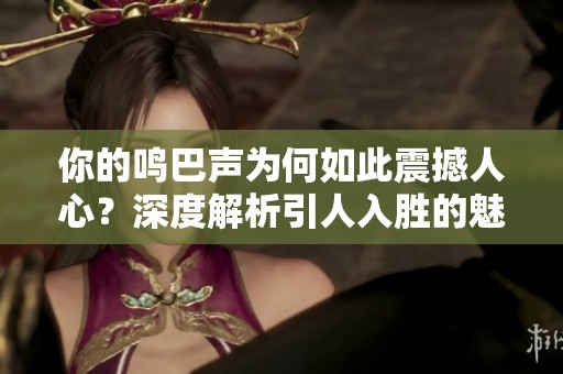 你的鸣巴声为何如此震撼人心？深度解析引人入胜的魅力
