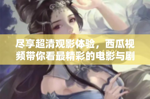 尽享超清观影体验，西瓜视频带你看最精彩的电影与剧集