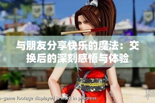 与朋友分享快乐的魔法：交换后的深刻感悟与体验