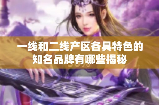 一线和二线产区各具特色的知名品牌有哪些揭秘