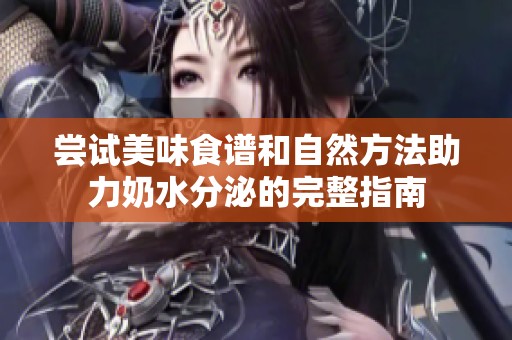 尝试美味食谱和自然方法助力奶水分泌的完整指南