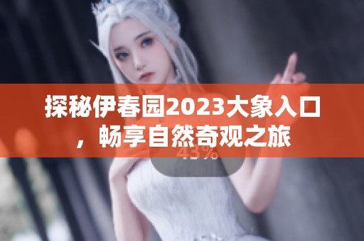 探秘伊春园2023大象入口，畅享自然奇观之旅