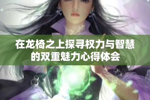 在龙椅之上探寻权力与智慧的双重魅力心得体会