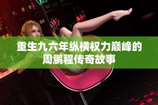 重生九六年纵横权力巅峰的周鹏程传奇故事