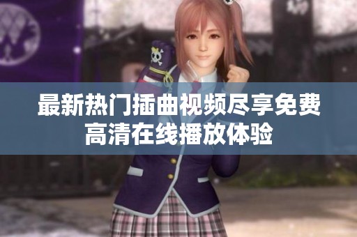 最新热门插曲视频尽享免费高清在线播放体验