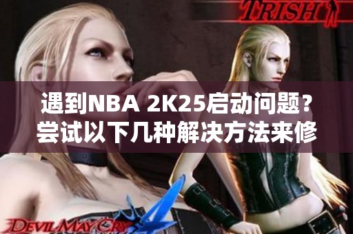 遇到NBA 2K25启动问题？尝试以下几种解决方法来修复