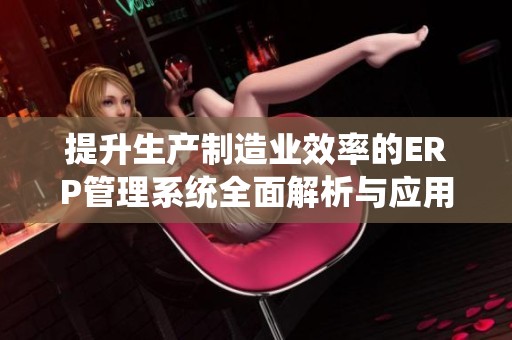 提升生产制造业效率的ERP管理系统全面解析与应用心得