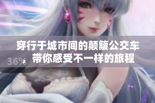 穿行于城市间的颠簸公交车，带你感受不一样的旅程
