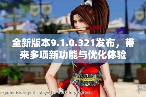 全新版本9.1.0.321发布，带来多项新功能与优化体验