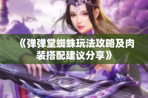 《弹弹堂蜘蛛玩法攻略及肉装搭配建议分享》