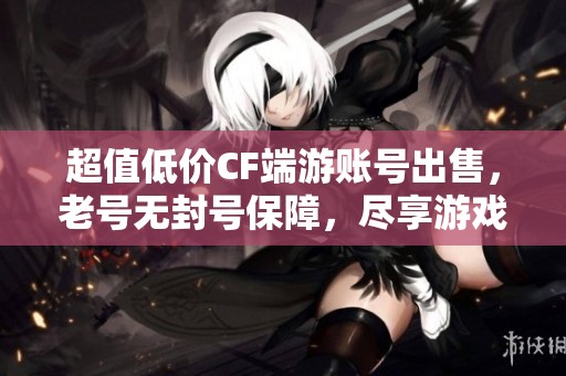 超值低价CF端游账号出售，老号无封号保障，尽享游戏乐趣