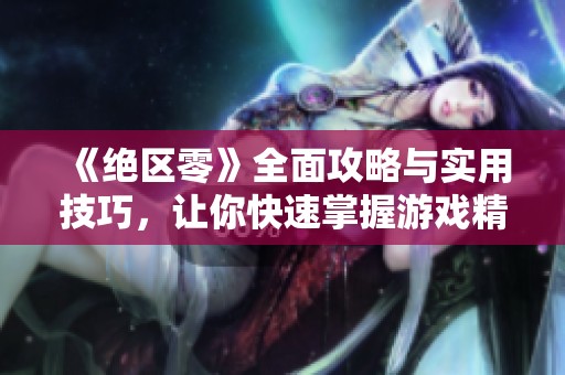 《绝区零》全面攻略与实用技巧，让你快速掌握游戏精髓！