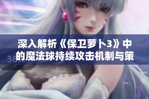 深入解析《保卫萝卜3》中的魔法球持续攻击机制与策略