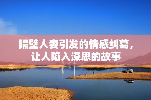 隔壁人妻引发的情感纠葛，让人陷入深思的故事