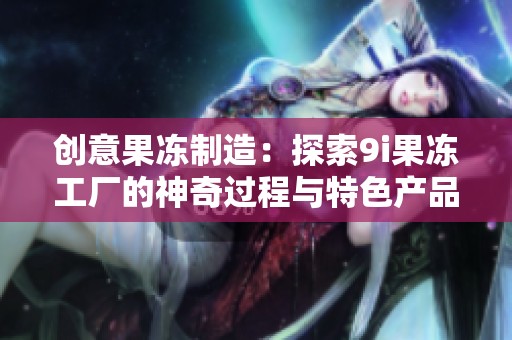 创意果冻制造：探索9i果冻工厂的神奇过程与特色产品