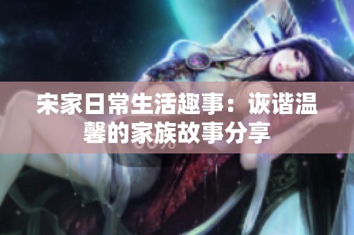 宋家日常生活趣事：诙谐温馨的家族故事分享