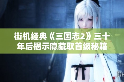 街机经典《三国志2》三十年后揭示隐藏取首级秘籍