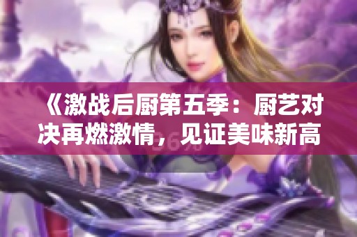 《激战后厨第五季：厨艺对决再燃激情，见证美味新高度》