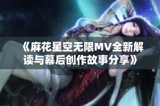 《麻花星空无限MV全新解读与幕后创作故事分享》