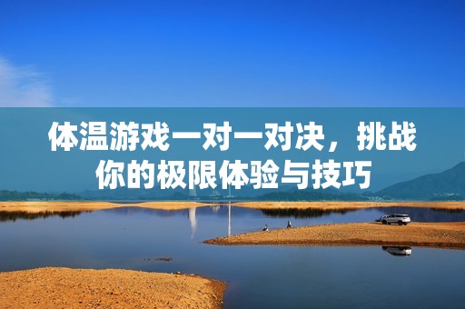 体温游戏一对一对决，挑战你的极限体验与技巧