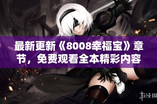 最新更新《8008幸福宝》章节，免费观看全本精彩内容！