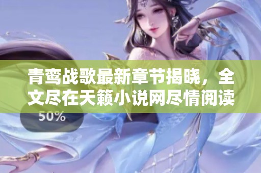 青鸾战歌最新章节揭晓，全文尽在天籁小说网尽情阅读