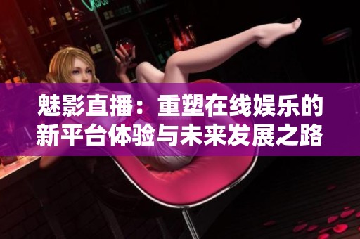 魅影直播：重塑在线娱乐的新平台体验与未来发展之路