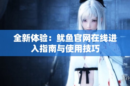 全新体验：鱿鱼官网在线进入指南与使用技巧