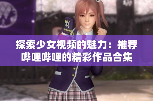 探索少女视频的魅力：推荐哔哩哔哩的精彩作品合集