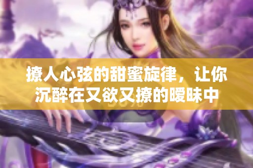 撩人心弦的甜蜜旋律，让你沉醉在又欲又撩的暧昧中