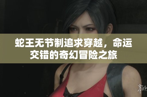 蛇王无节制追求穿越，命运交错的奇幻冒险之旅
