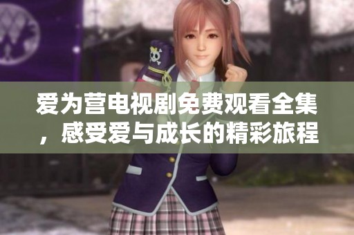 爱为营电视剧免费观看全集，感受爱与成长的精彩旅程